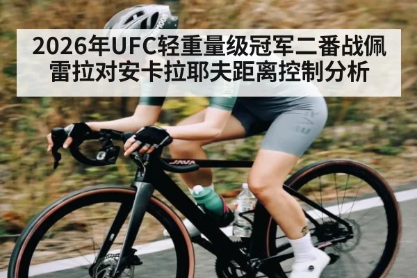 2026年UFC轻重量级冠军二番战佩雷拉对安卡拉耶夫距离控制分析
