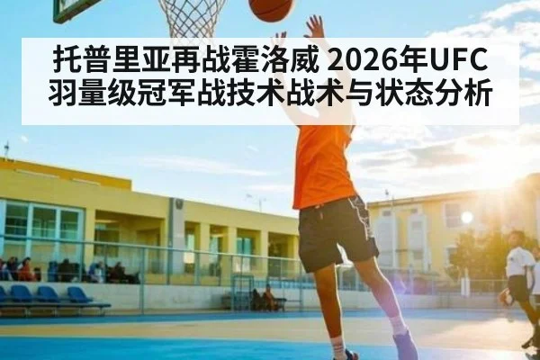 托普里亚再战霍洛威 2026年UFC羽量级冠军战技术战术与状态分析